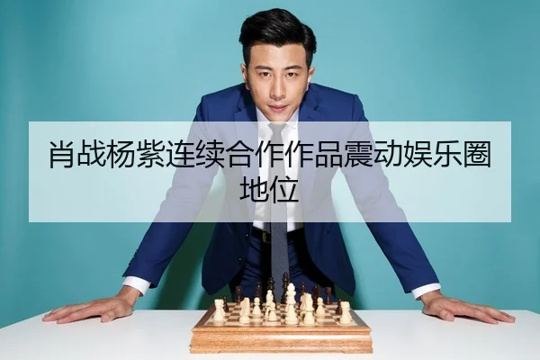 肖战杨紫连续合作作品震动娱乐圈地位