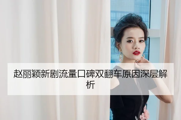赵丽颖新剧流量口碑双翻车原因深层解析